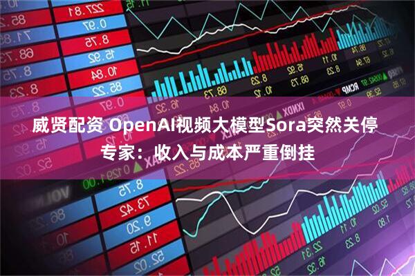 威贤配资 OpenAI视频大模型Sora突然关停 专家：收入与成本严重倒挂