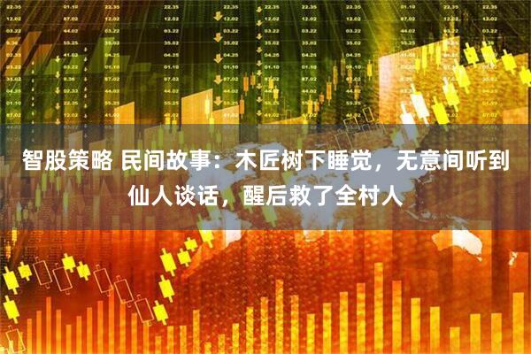 智股策略 民间故事：木匠树下睡觉，无意间听到仙人谈话，醒后救了全村人