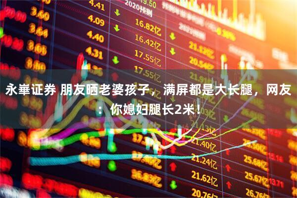 永崋证券 朋友晒老婆孩子，满屏都是大长腿，网友：你媳妇腿长2米！