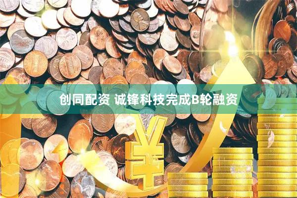 创同配资 诚锋科技完成B轮融资