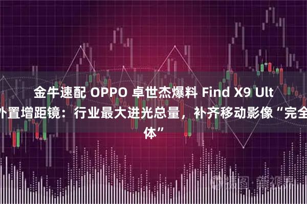 金牛速配 OPPO 卓世杰爆料 Find X9 Ultra 外置增距镜:行业最大进光总量,补齐移动影像“完全体”