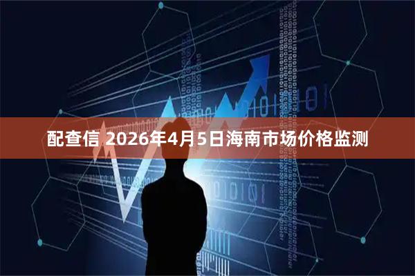 配查信 2026年4月5日海南市场价格监测