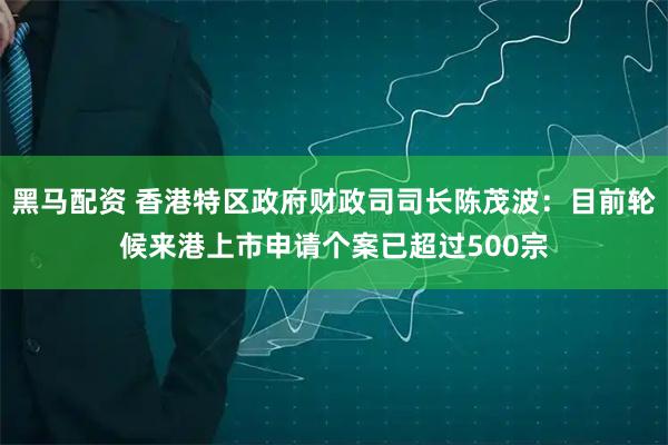 黑马配资 香港特区政府财政司司长陈茂波：目前轮候来港上市申请个案已超过500宗