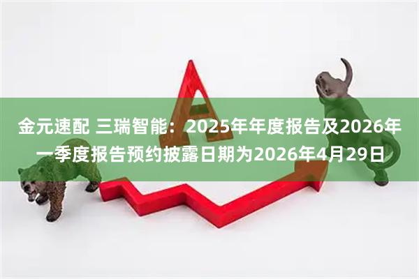 金元速配 三瑞智能：2025年年度报告及2026年一季度报告预约披露日期为2026年4月29日