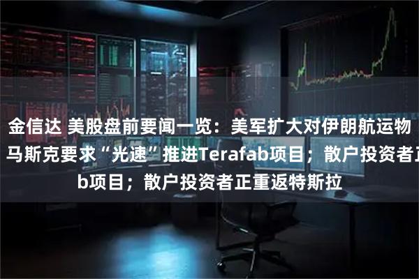 金信达 美股盘前要闻一览：美军扩大对伊朗航运物资封锁范围；马斯克要求“光速”推进Terafab项目；散户投资者正重返特斯拉