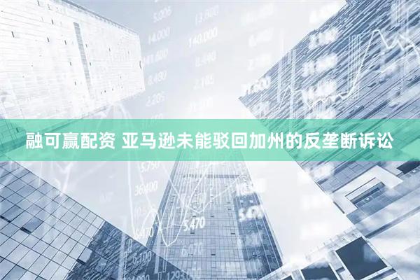 融可赢配资 亚马逊未能驳回加州的反垄断诉讼