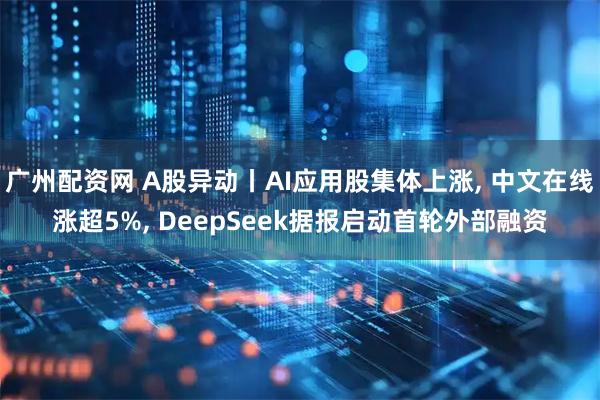 广州配资网 A股异动丨AI应用股集体上涨, 中文在线涨超5%, DeepSeek据报启动首轮外部融资