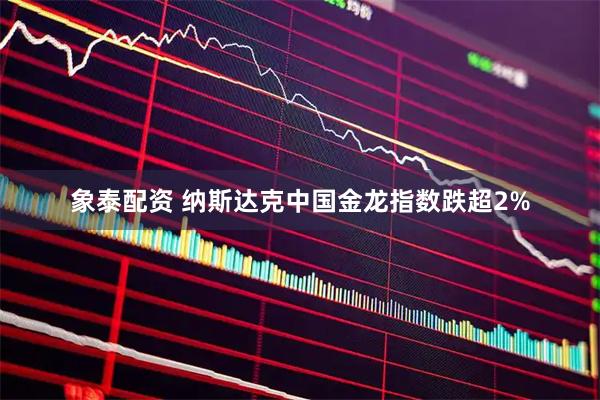 象泰配资 纳斯达克中国金龙指数跌超2%
