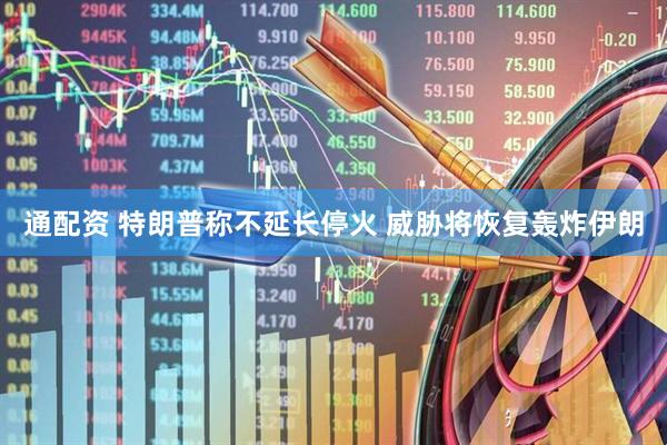 通配资 特朗普称不延长停火 威胁将恢复轰炸伊朗