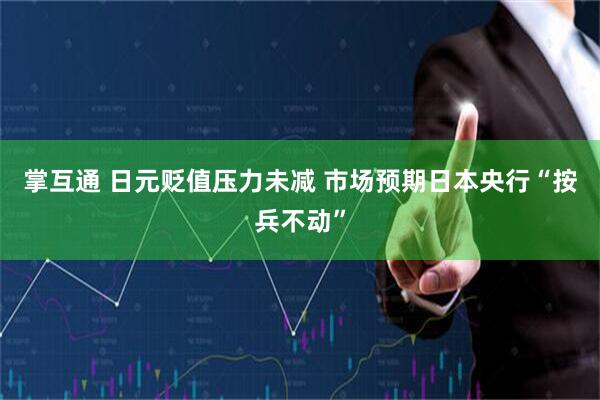 掌互通 日元贬值压力未减 市场预期日本央行“按兵不动”