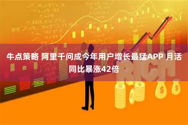 牛点策略 阿里千问成今年用户增长最猛APP 月活同比暴涨42倍