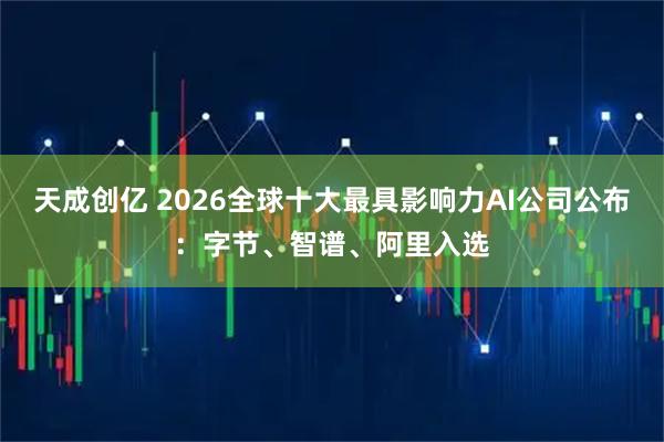 天成创亿 2026全球十大最具影响力AI公司公布：字节、智谱、阿里入选