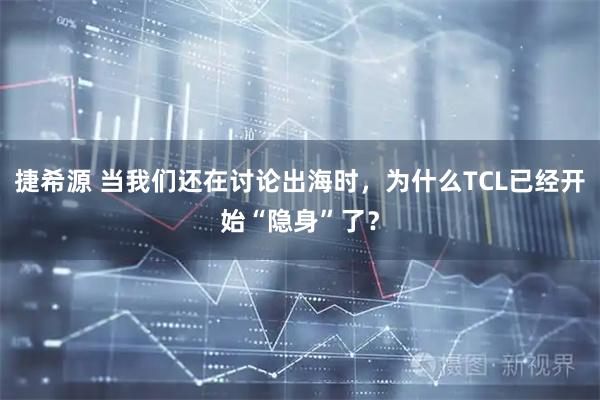 捷希源 当我们还在讨论出海时，为什么TCL已经开始“隐身”了？
