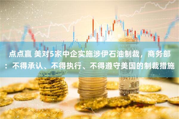 点点赢 美对5家中企实施涉伊石油制裁，商务部：不得承认、不得执行、不得遵守美国的制裁措施