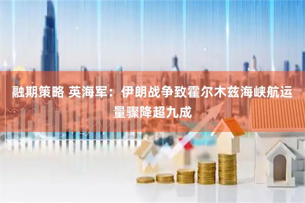 融期策略 英海军：伊朗战争致霍尔木兹海峡航运量骤降超九成