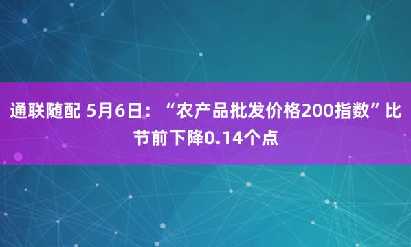 通联随配 5月6日：“农产品批发价格200指数”比节前下降0.14个点