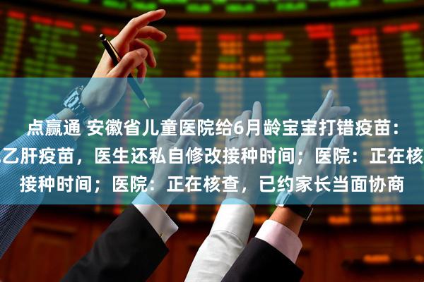 点赢通 安徽省儿童医院给6月龄宝宝打错疫苗：将手足口病疫苗注射成乙肝疫苗，医生还私自修改接种时间；医院：正在核查，已约家长当面协商