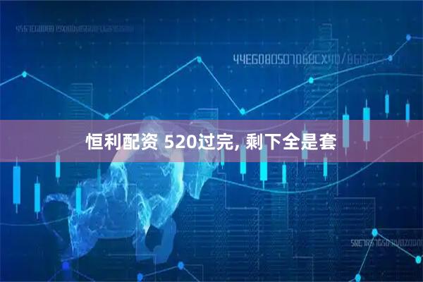恒利配资 520过完, 剩下全是套