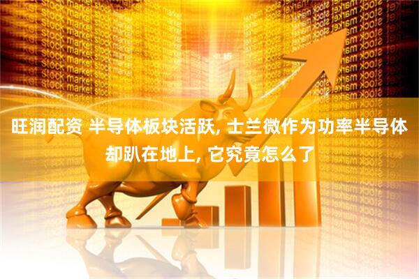 旺润配资 半导体板块活跃, 士兰微作为功率半导体却趴在地上, 它究竟怎么了