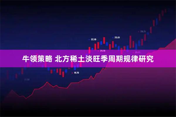 牛领策略 北方稀土淡旺季周期规律研究