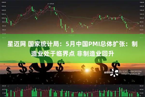 星迈网 国家统计局：5月中国PMI总体扩张：制造业处于临界点 非制造业回升