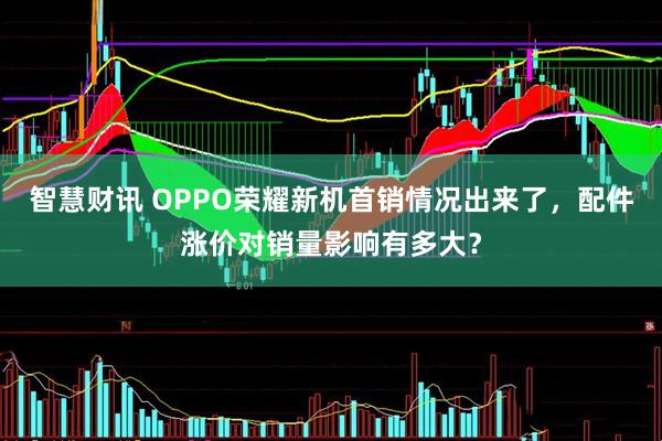 智慧财讯 OPPO荣耀新机首销情况出来了,配件涨价对销量影响有多大?