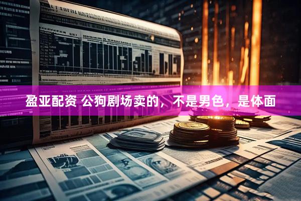 盈亚配资 公狗剧场卖的，不是男色，是体面