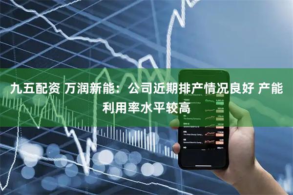九五配资 万润新能:公司近期排产情况良好 产能利用率水平较高