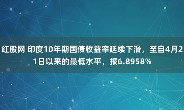 红股网 印度10年期国债收益率延续下滑，至自4月21日以来的最低水平，报6.8958%