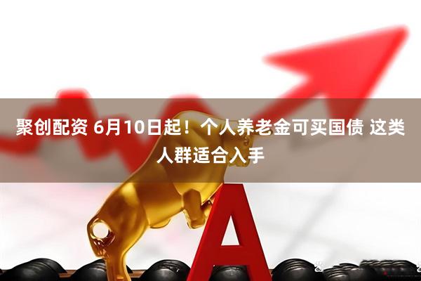聚创配资 6月10日起！个人养老金可买国债 这类人群适合入手