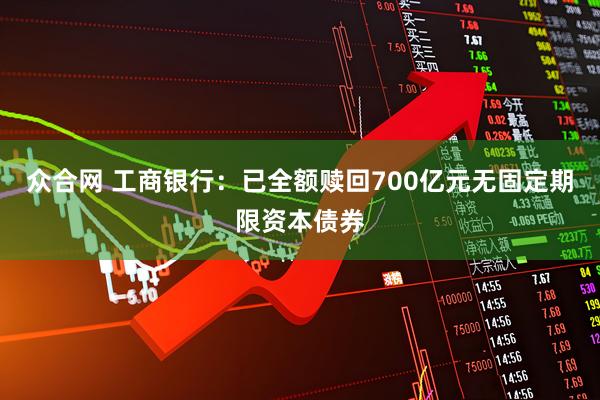 众合网 工商银行：已全额赎回700亿元无固定期限资本债券