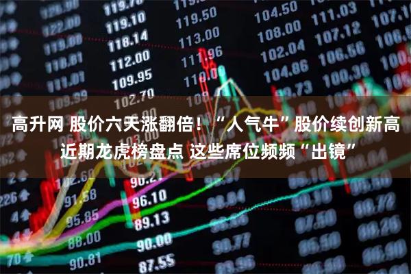 高升网 股价六天涨翻倍！“人气牛”股价续创新高 近期龙虎榜盘点 这些席位频频“出镜”