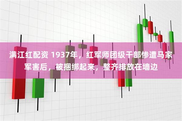 满江红配资 1937年，红军师团级干部惨遭马家军害后，被捆绑起来，整齐排放在墙边