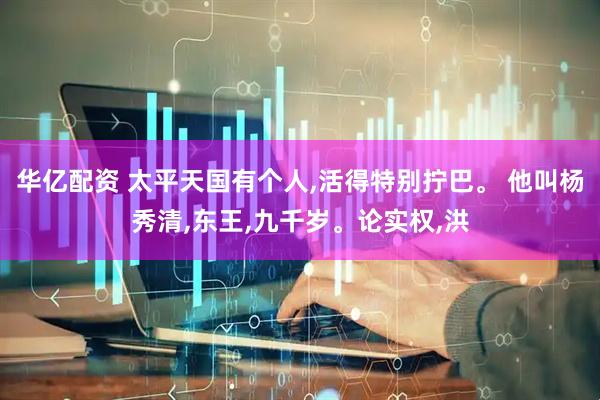 华亿配资 太平天国有个人,活得特别拧巴。 他叫杨秀清,东王,九千岁。论实权,洪