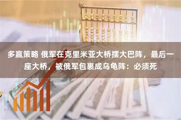多赢策略 俄军在克里米亚大桥摆大巴阵，最后一座大桥，被俄军包裹成乌龟阵：必须死
