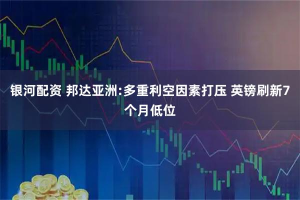 银河配资 邦达亚洲:多重利空因素打压 英镑刷新7个月低位