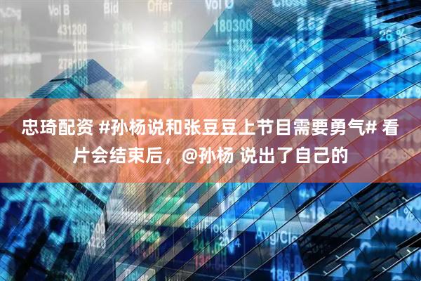 忠琦配资 #孙杨说和张豆豆上节目需要勇气# 看片会结束后，@孙杨 说出了自己的