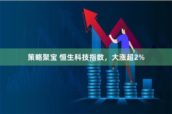 策略聚宝 恒生科技指数，大涨超2%