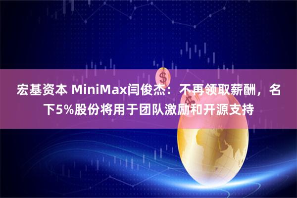 宏基资本 MiniMax闫俊杰：不再领取薪酬，名下5%股份将用于团队激励和开源支持