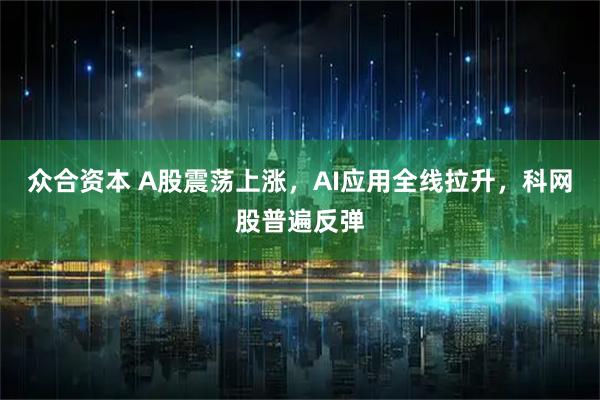 众合资本 A股震荡上涨，AI应用全线拉升，科网股普遍反弹
