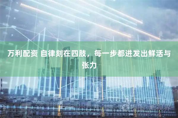 万利配资 自律刻在四肢，每一步都迸发出鲜活与张力