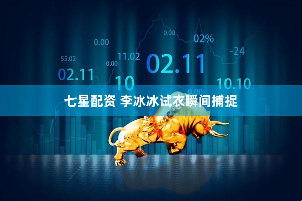 七星配资 李冰冰试衣瞬间捕捉