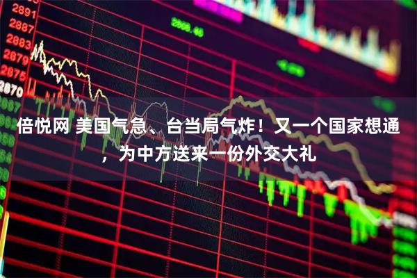 倍悦网 美国气急、台当局气炸！又一个国家想通，为中方送来一份外交大礼