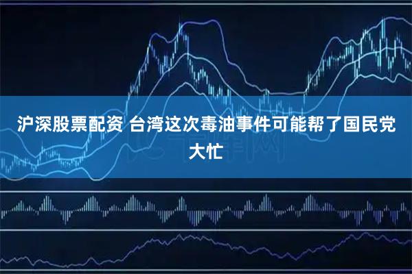 沪深股票配资 台湾这次毒油事件可能帮了国民党大忙
