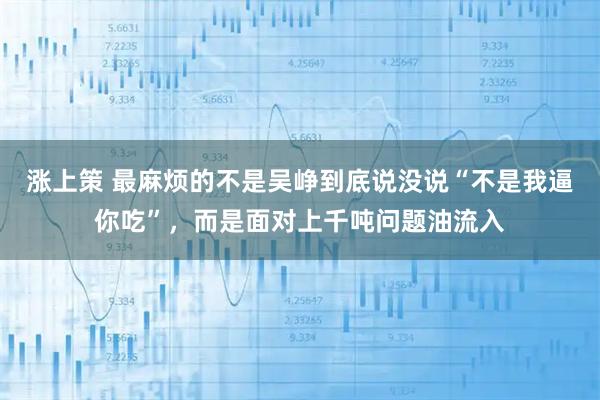涨上策 最麻烦的不是吴峥到底说没说“不是我逼你吃”，而是面对上千吨问题油流入