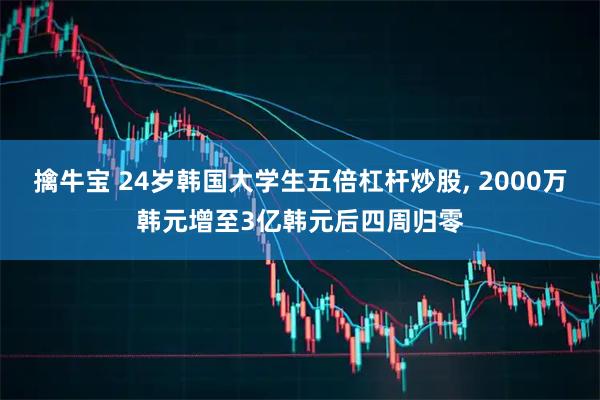 擒牛宝 24岁韩国大学生五倍杠杆炒股, 2000万韩元增至3亿韩元后四周归零