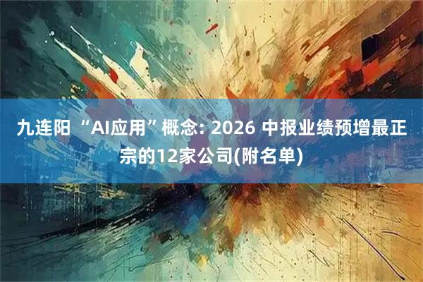 九连阳 “AI应用”概念: 2026 中报业绩预增最正宗的12家公司(附名单)