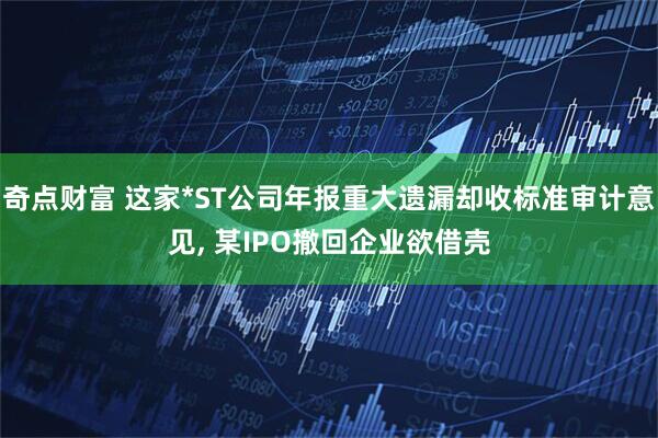 奇点财富 这家*ST公司年报重大遗漏却收标准审计意见, 某IPO撤回企业欲借壳