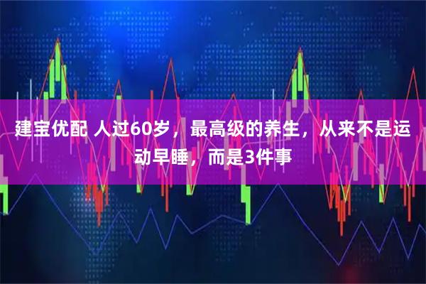 建宝优配 人过60岁，最高级的养生，从来不是运动早睡，而是3件事