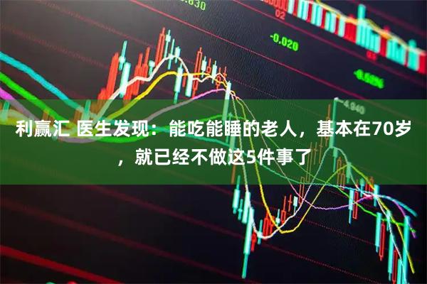 利赢汇 医生发现：能吃能睡的老人，基本在70岁，就已经不做这5件事了